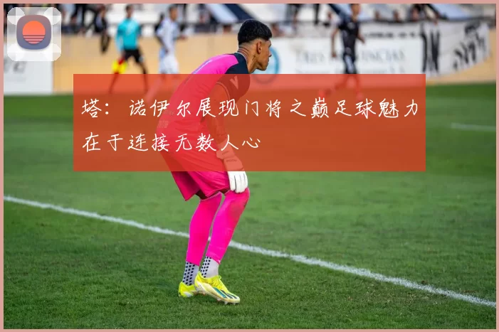 塔：诺伊尔展现门将之巅足球魅力在于连接无数人心