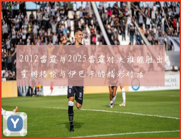 2012雷霆与2025雷霆对决谁能胜出霍姆格伦与伊巴卡的精彩对话