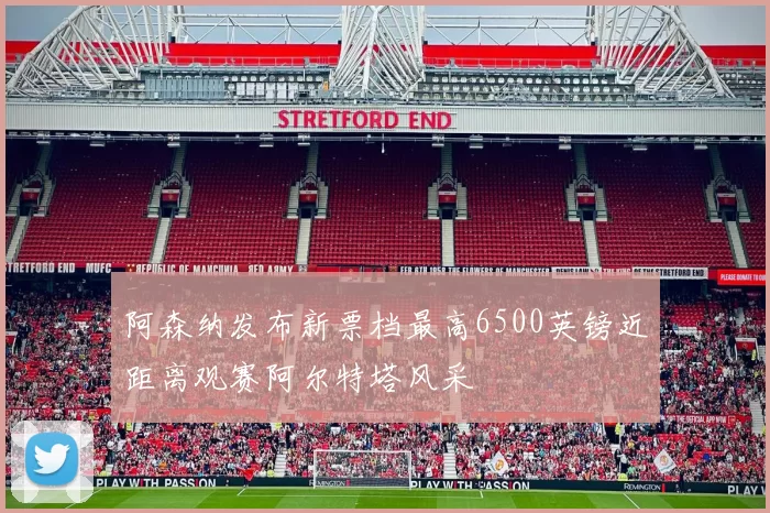 阿森纳发布新票档最高6500英镑近距离观赛阿尔特塔风采