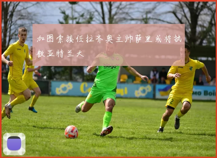 加图索接任拉齐奥主帅萨里或将执教亚特兰大