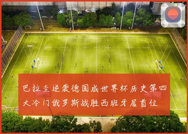 巴拉圭逆袭德国成世界杯历史第四大冷门俄罗斯战胜西班牙居首位