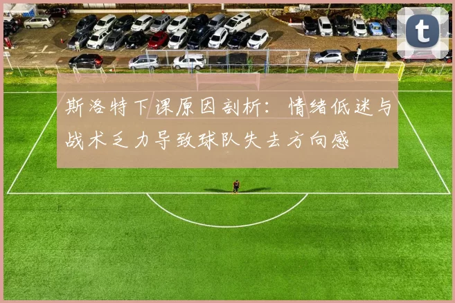 斯洛特下课原因剖析：情绪低迷与战术乏力导致球队失去方向感