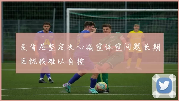 麦肯尼坚定决心减重体重问题长期困扰我难以自控