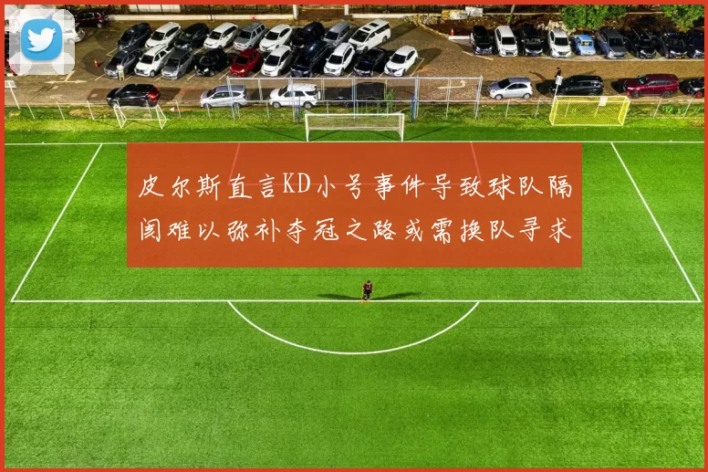 皮尔斯直言KD小号事件导致球队隔阂难以弥补夺冠之路或需换队寻求新机会