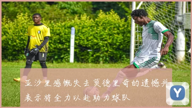 亚沙里感慨失去莫德里奇的遗憾并表示将全力以赴助力球队
