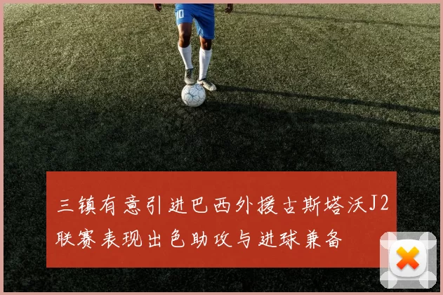 三镇有意引进巴西外援古斯塔沃J2联赛表现出色助攻与进球兼备