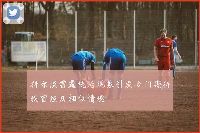 科尔谈雷霆统治现象引发冷门期待我曾经历相似情境