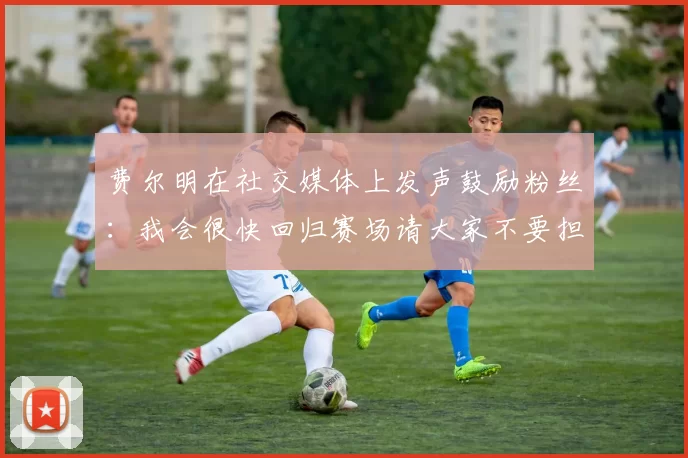 费尔明在社交媒体上发声鼓励粉丝：我会很快回归赛场请大家不要担心