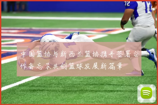 中国篮协与新西兰篮协携手签署合作备忘录共创篮球发展新篇章