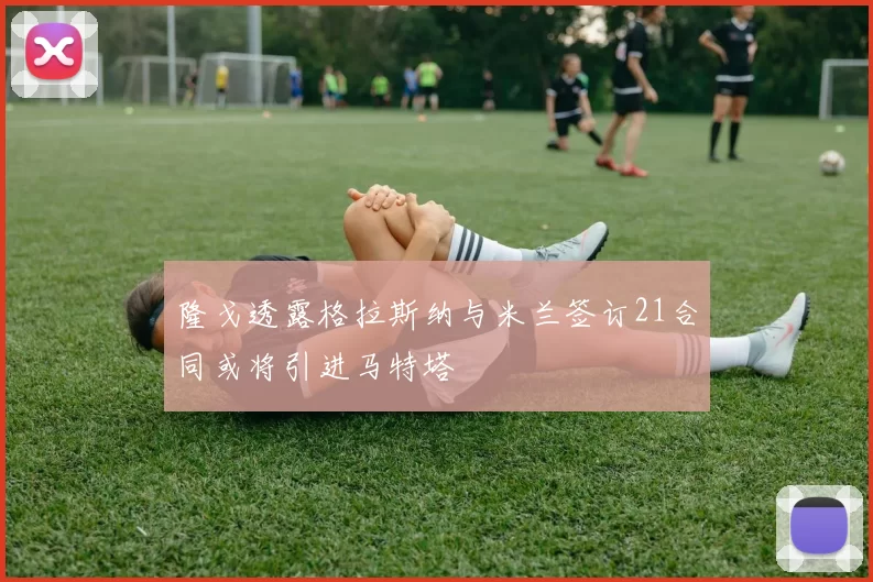 隆戈透露格拉斯纳与米兰签订21合同或将引进马特塔