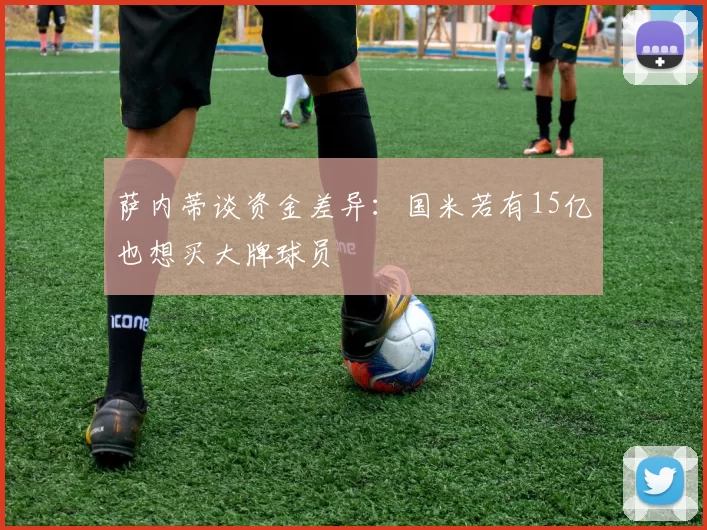 萨内蒂谈资金差异：国米若有15亿也想买大牌球员