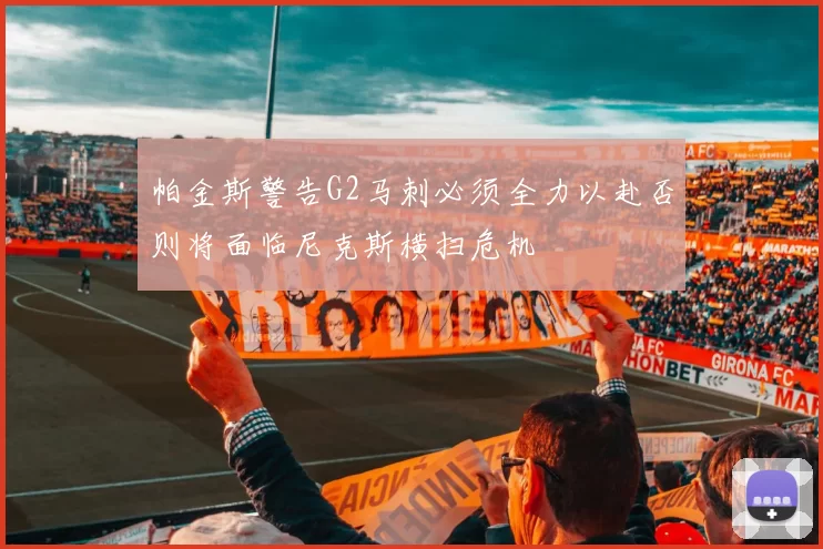 帕金斯警告G2马刺必须全力以赴否则将面临尼克斯横扫危机