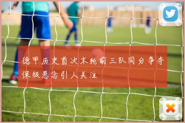 德甲历史首次末轮前三队同分争夺保级悬念引人关注