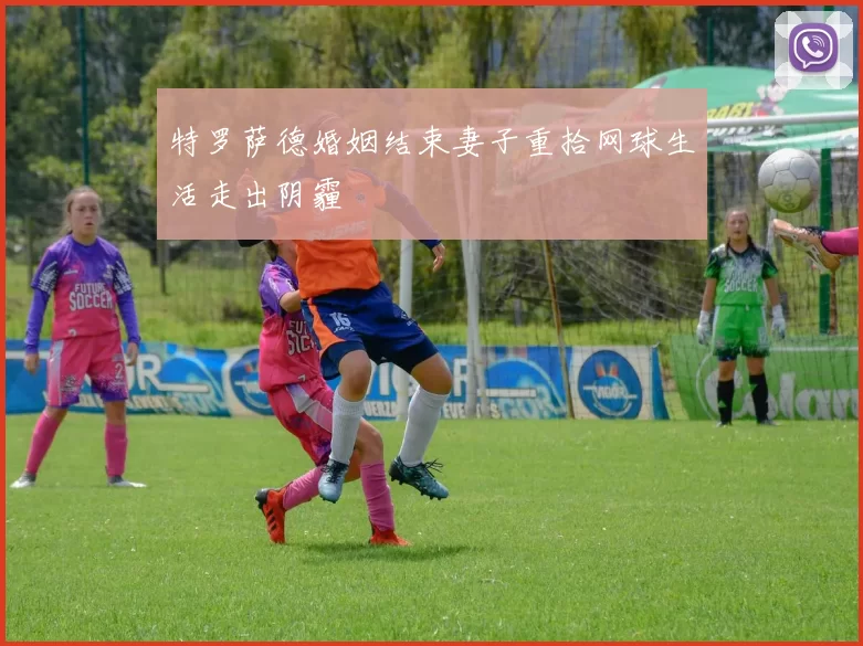 特罗萨德婚姻结束妻子重拾网球生活走出阴霾