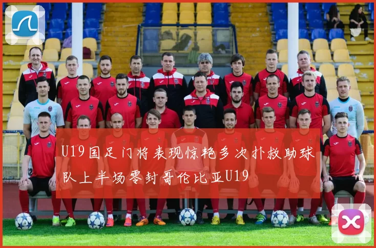 U19国足门将表现惊艳多次扑救助球队上半场零封哥伦比亚U19