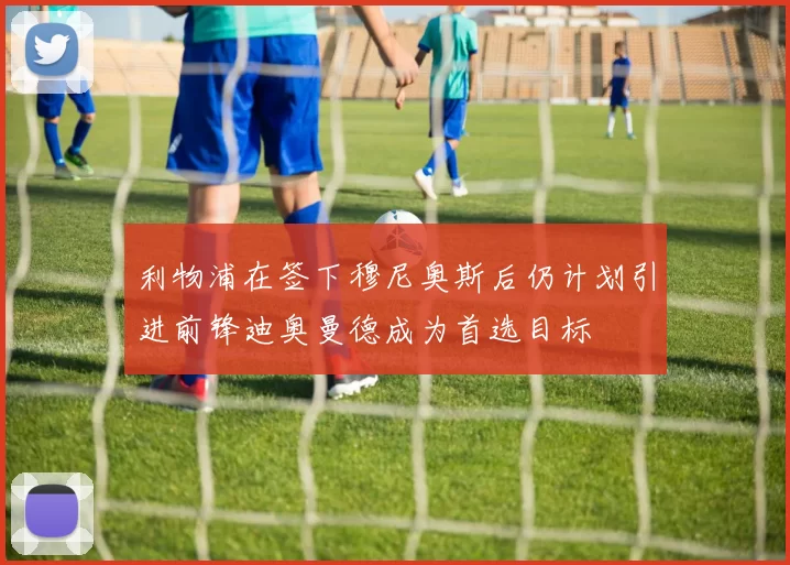 利物浦在签下穆尼奥斯后仍计划引进前锋迪奥曼德成为首选目标