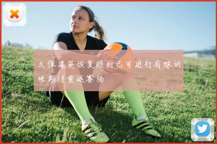 久保建英恢复顺利已可进行有球训练期待重返赛场