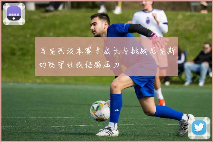 马克西谈本赛季成长与挑战尼克斯的防守让我倍感压力