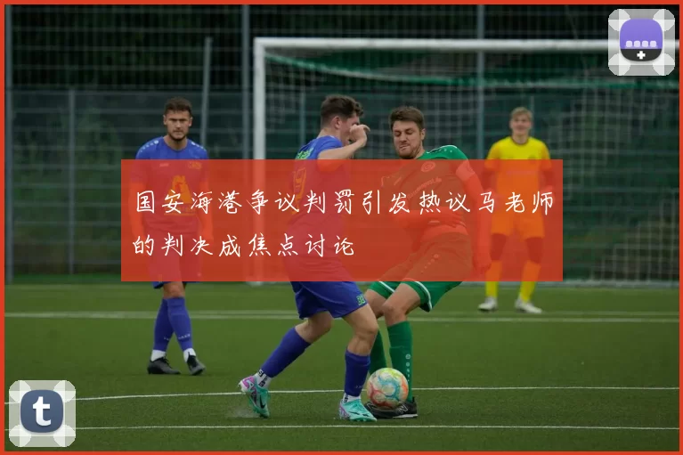 国安海港争议判罚引发热议马老师的判决成焦点讨论